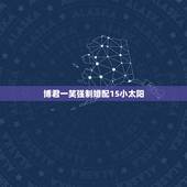 博君一笑强制婚配15小太阳，发几个笑话，博君一笑