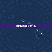 测名字看两人配不配，测姓名两人能否在一起？
