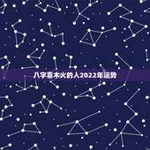 八字喜木火的人2022年运势，周易八字免费测算