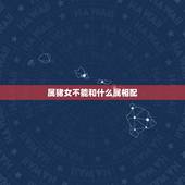 属猪女不能和什么属相配，属鸡女和属羊男配嘛？