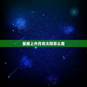 星座上升月亮太阳怎么查，如何查自己是上升星座，太阳星座，月亮星座等等？