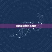 属龙和属牛合不合财，属牛和龙的属相合不合财
