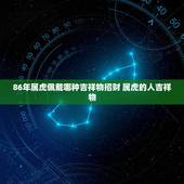 86年属虎佩戴哪种吉祥物招财 属虎的人吉祥物