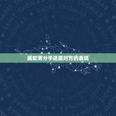 属蛇男分手还爱对方的表现，属龙女分手很绝情