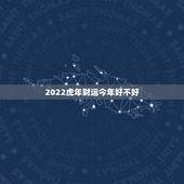 2022虎年财运今年好不好，2022年属虎的几月出生更好