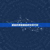 属鼠的男配属蛇的女好不好，属鼠男和属蛇女的婚配好不好
