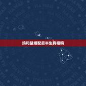鸡和鼠婚配后半生有福吗，属鸡的和属鼠的婚姻配吗？