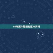 85年属牛婚姻劫是36岁吗，1985年属牛36岁本命年运势 2021年