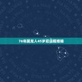 76年属龙人45岁后运程婚姻，1976年龙人2022 年运程