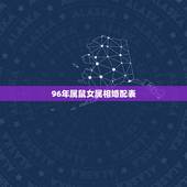 96年属鼠女属相婚配表，96年属鼠的和什么属相最配 1996年属鼠的人
