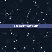 2021带来好运微信网名，2021年霸气微信名有哪些？