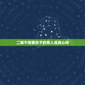 二婚不想要孩子的男人是真心吗，二婚男人不想生孩子说明什么