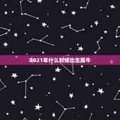 2021年什么时候出生属牛，2021年什么时候开始属牛？