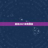 属龙2021年有两喜，属龙人2021年运势运程每月运程