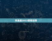双鱼座2022爱情运势，双鱼座女生的爱情运势是怎样的？