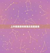 上升星座查询表准还是星盘准，星座到底看太阳星座准，还是上升星座更准？