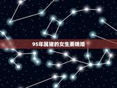 95年属猪的女生要晚婚，容易爱上属猪女的生肖男