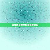 男女都是龙的属相婚配好吗，属相婚配：男属龙和女属龙相配吗？