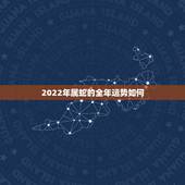 2022年属蛇的全年运势如何，2022年属蛇的全年每月