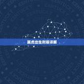 属虎出生时辰详解，十二生肖属虎出生时辰的命运，属虎什么时辰出生好，最好