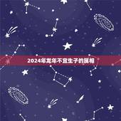 2024年龙年不宜生子的属相，2024年是什么命五行属什么生肖