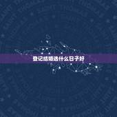登记结婚选什么日子好，领结婚证选什么日子合适