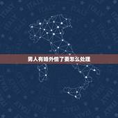 男人有婚外情了要怎么处理，男人有了婚外情，应该怎么办？