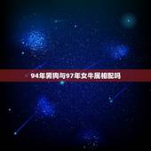 94年男狗与97年女牛属相配吗，1994年男属狗1997年女属牛真的不
