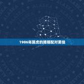 1986年属虎的婚姻配对更佳，1986年属虎在2022 的运