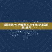 运势测算2022年免费 2022年犯太岁最凶的四大生肖