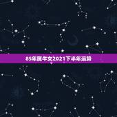 85年属牛女2021下半年运势，1985年属牛2021年本命年运气好不