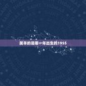 属羊的是哪一年出生的1955，属羊的多大，几几年出生的