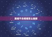 属相不合婚姻怎么破解，请问夫妻属相不合如何化解？