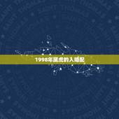 1998年属虎的人婚配，1998年虎和什么属相配