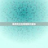 属虎的女生婚姻配对最佳，属虎的女人和什么属相最配 属虎的女人命好不好