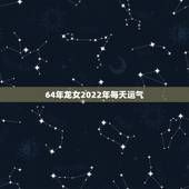 64年龙女2022年每天运气，76年属龙女2022 年运势及运程