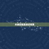 夫妻匹配度测试免费，想问下有没有测试婚姻匹配度的测评？