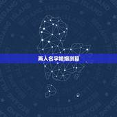 两人名字婚姻测算，两人姓名缘分测试