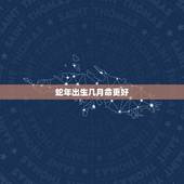 蛇年出生几月命更好，属蛇几月几日大富大贵