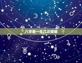 八字看一生几次婚姻，八字看一生有几次婚姻