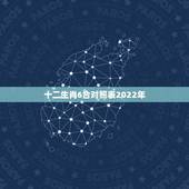 十二生肖6合对照表2022年，十二生肖鸡三合