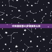 77年属蛇男43岁婚姻怎么样，77年属蛇43岁女婚姻和76年出生男是不