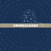 羊男的婚配什么生肖最好，属羊的男人和什么属相的女人最配