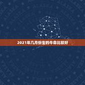 2021年几月份生的牛命比较好，属牛几月出生大富大贵2021