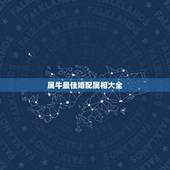 属牛最佳婚配属相大全，属牛的和什么属相最配 属牛的属相婚配表