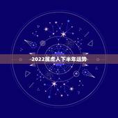 2022属虎人下半年运势，2022年属虎人的全年运势