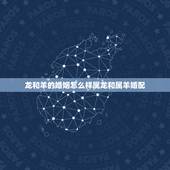 龙和羊的婚姻怎么样属龙和属羊婚配，属龙和属羊姻缘怎么样
