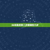 86年属虎男二次婚姻在几岁，1986年属虎的一生婚姻