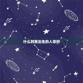 什么时辰出生的人命好，适合当官的两个出生时辰