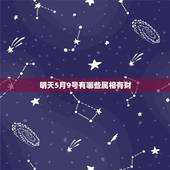 明天5月9号有哪些属相有财，我是5月9号出生的，属什么星座？